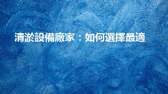 清淤設備廠家：如何選擇最適合的合作伙伴？